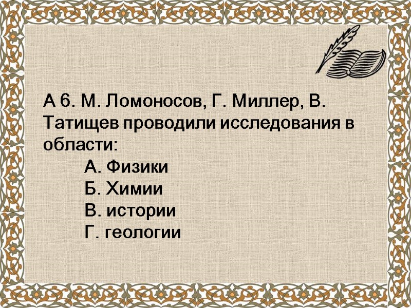 А 6. М. Ломоносов, Г. Миллер, В. Татищев проводили исследования в области:  А.